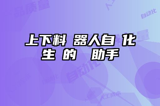 上下料機器人自動化生產(chǎn)的關(guān)鍵助手