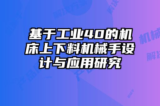 基于工業(yè)40的機床上下料機械手設計與應用研究