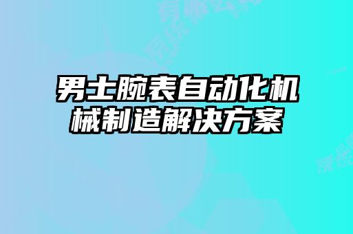 男士腕表自動(dòng)化機(jī)械制造解決方案