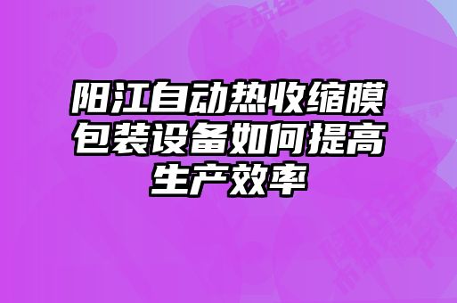 陽江自動熱收縮膜包裝設(shè)備如何提高生產(chǎn)效率