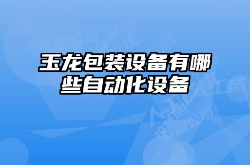玉龍包裝設(shè)備有哪些自動化設(shè)備