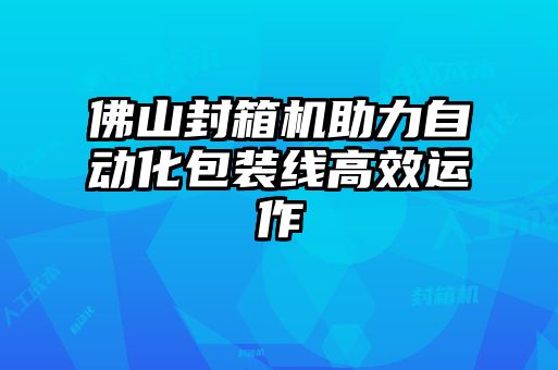 佛山封箱機(jī)助力自動化包裝線高效運(yùn)作