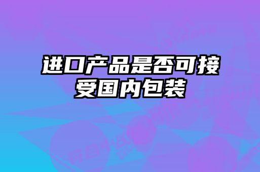 進(jìn)口產(chǎn)品是否可接受國內(nèi)包裝