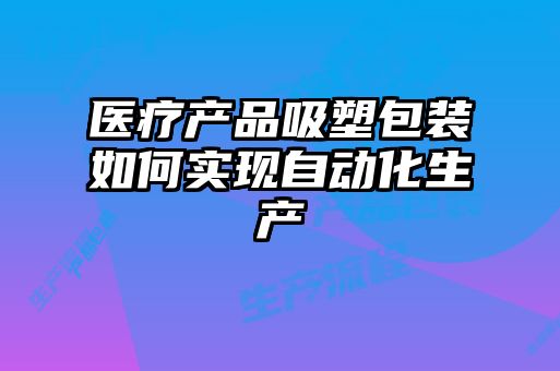 醫(yī)療產(chǎn)品吸塑包裝如何實(shí)現(xiàn)自動化生產(chǎn)