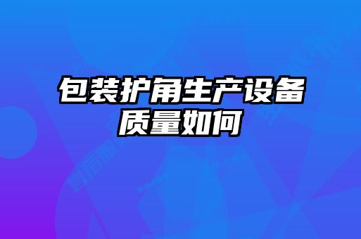 包裝護角生產(chǎn)設備質量如何