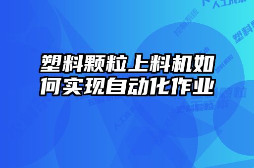 塑料顆粒上料機(jī)如何實現(xiàn)自動化作業(yè)