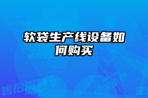軟袋生產(chǎn)線(xiàn)設(shè)備如何購(gòu)買(mǎi)