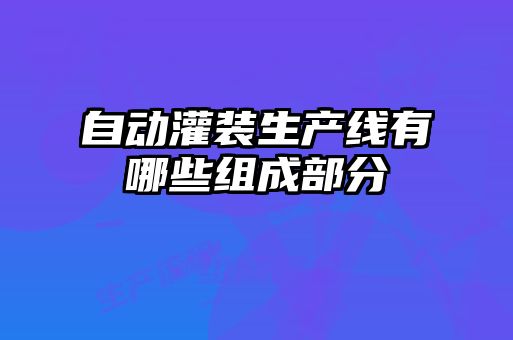 自動(dòng)灌裝生產(chǎn)線有哪些組成部分