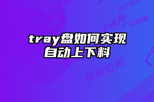 tray盤如何實現(xiàn)自動上下料