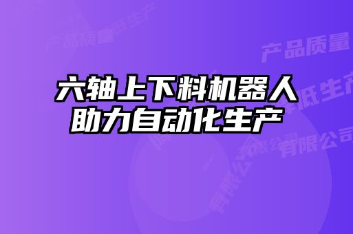 六軸上下料機器人助力自動化生產(chǎn)