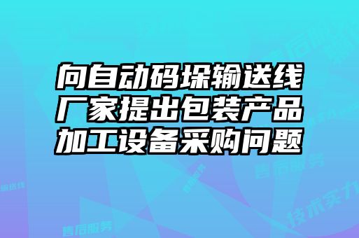 向自動(dòng)碼垛輸送線廠家提出包裝產(chǎn)品加工設(shè)備采購(gòu)問題