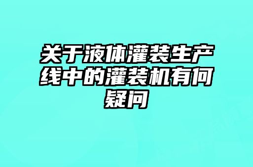 關(guān)于液體灌裝生產(chǎn)線中的灌裝機(jī)有何疑問