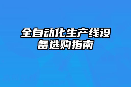 全自動(dòng)化生產(chǎn)線設(shè)備選購指南