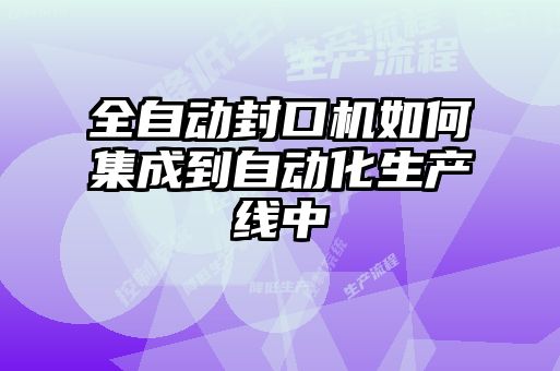 全自動封口機如何集成到自動化生產線中