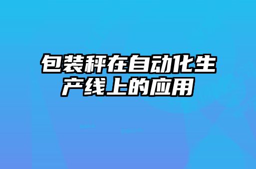 包裝秤在自動(dòng)化生產(chǎn)線上的應(yīng)用