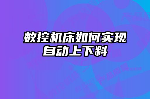 數(shù)控機(jī)床如何實(shí)現(xiàn)自動(dòng)上下料