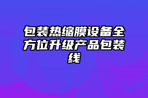 包裝熱縮膜設備全方位升級產(chǎn)品包裝線