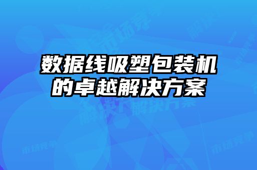 數(shù)據(jù)線吸塑包裝機(jī)的卓越解決方案