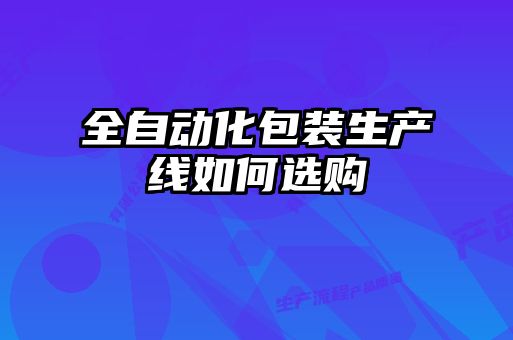 全自動(dòng)化包裝生產(chǎn)線(xiàn)如何選購(gòu)