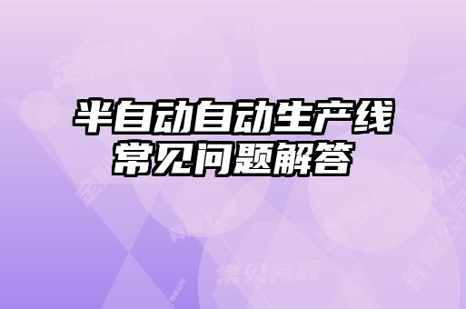 半自動(dòng)自動(dòng)生產(chǎn)線常見問題解答