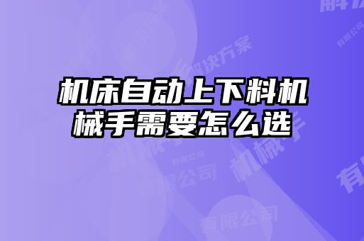 機床自動上下料機械手需要怎么選