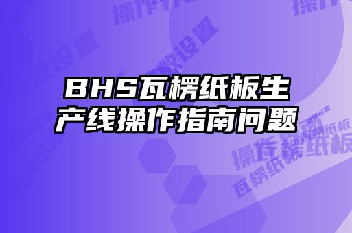 BHS瓦楞紙板生產(chǎn)線操作指南問(wèn)題