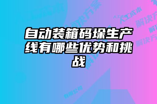 自動裝箱碼垛生產(chǎn)線有哪些優(yōu)勢和挑戰(zhàn)
