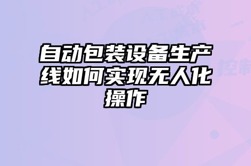自動包裝設備生產線如何實現(xiàn)無人化操作