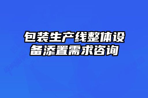 包裝生產(chǎn)線整體設備添置需求咨詢