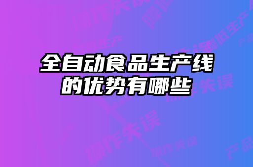 全自動(dòng)食品生產(chǎn)線的優(yōu)勢(shì)有哪些