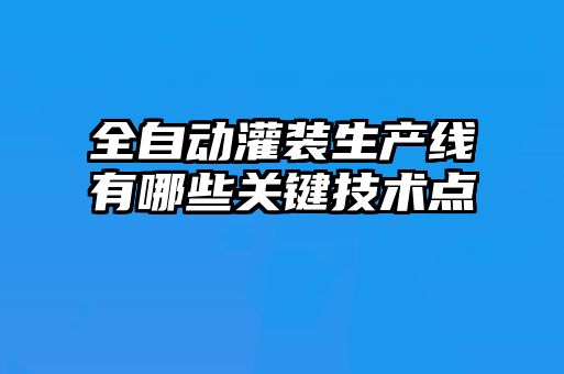 全自動(dòng)灌裝生產(chǎn)線有哪些關(guān)鍵技術(shù)點(diǎn)