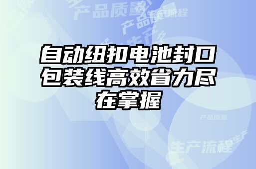 自動(dòng)紐扣電池封口包裝線(xiàn)高效省力盡在掌握