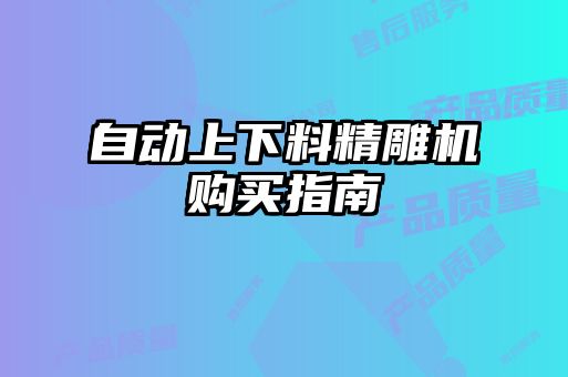 自動(dòng)上下料精雕機(jī)購(gòu)買指南