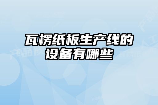 瓦楞紙板生產(chǎn)線的設備有哪些