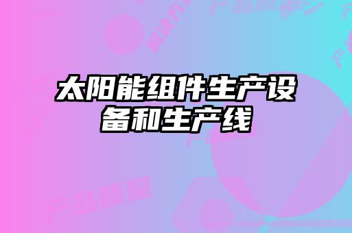 太陽(yáng)能組件生產(chǎn)設(shè)備和生產(chǎn)線