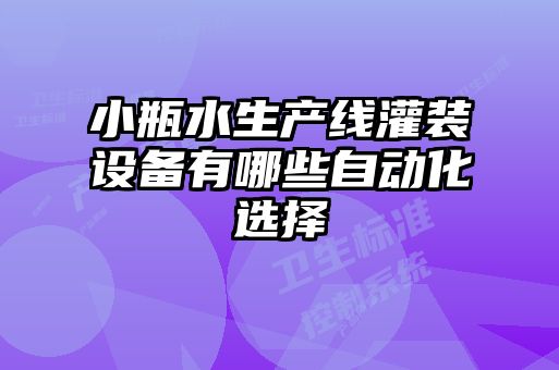 小瓶水生產(chǎn)線灌裝設備有哪些自動化選擇