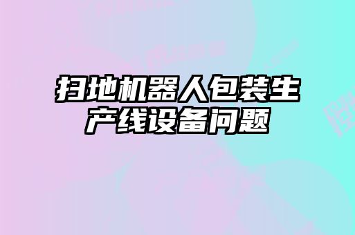 掃地機器人包裝生產(chǎn)線設備問題