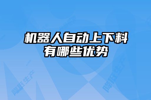 機(jī)器人自動上下料有哪些優(yōu)勢
