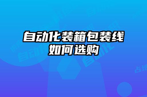 自動化裝箱包裝線如何選購
